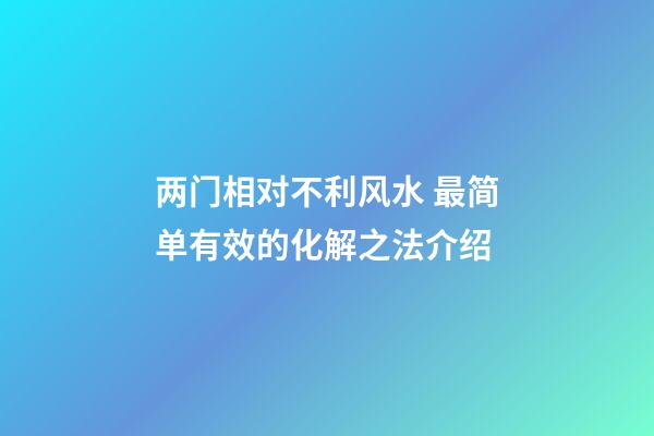 两门相对不利风水 最简单有效的化解之法介绍